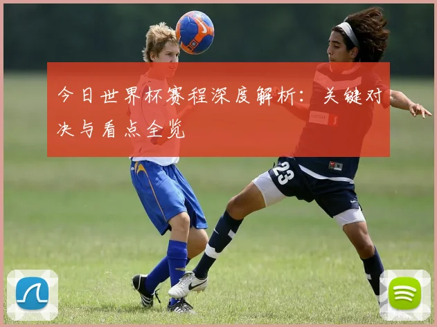 今日世界杯赛程深度解析:关键对决与看点全览