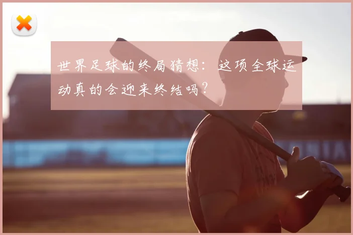 世界足球的终局猜想：这项全球运动真的会迎来终结吗？