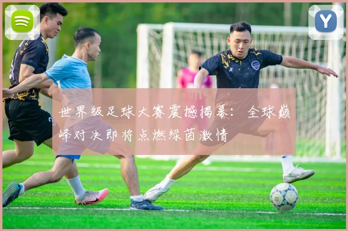 世界级足球大赛震撼揭幕：全球巅峰对决即将点燃绿茵激情