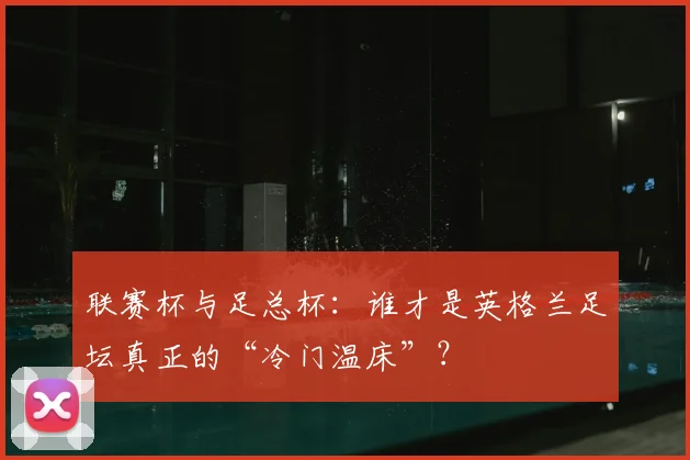 联赛杯与足总杯：谁才是英格兰足坛真正的“冷门温床”？