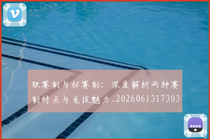 联赛制与杯赛制：深度解析两种赛制特点与竞技魅力_20260613173038