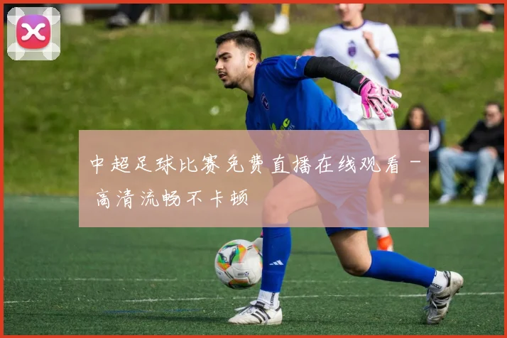中超足球比赛免费直播在线观看 - 高清流畅不卡顿