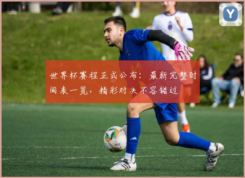 世界杯赛程正式公布：最新完整时间表一览，精彩对决不容错过