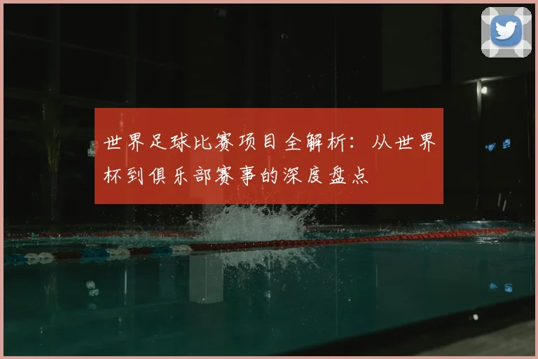 世界足球比赛项目全解析：从世界杯到俱乐部赛事的深度盘点