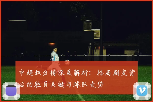 中超积分榜深度解析：格局剧变背后的胜负关键与球队走势