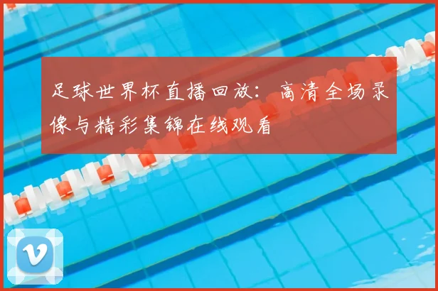 足球世界杯直播回放：高清全场录像与精彩集锦在线观看