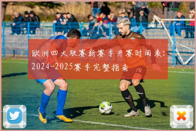 欧洲四大联赛新赛季开赛时间表：2024-2025赛季完整指南