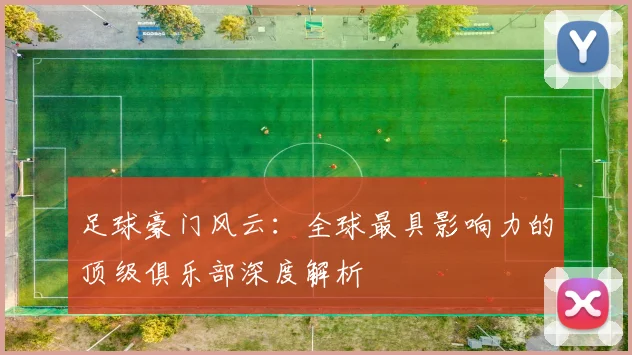 足球豪门风云：全球最具影响力的顶级俱乐部深度解析