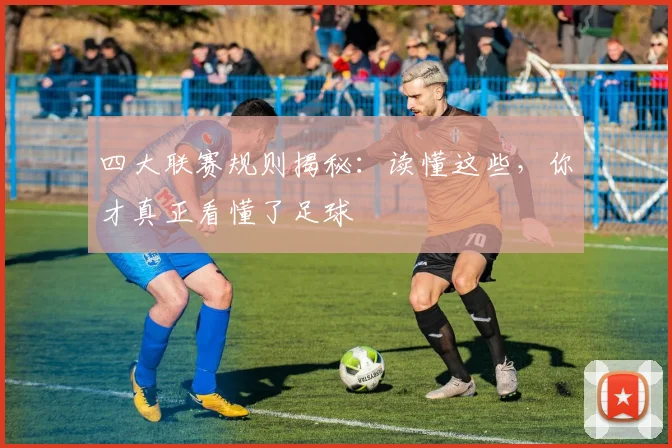 四大联赛规则揭秘：读懂这些，你才真正看懂了足球