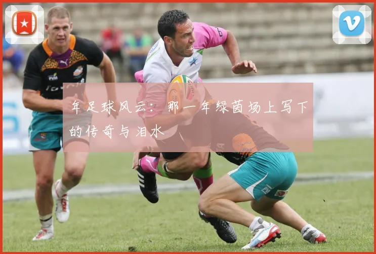 年足球风云：那一年绿茵场上写下的传奇与泪水