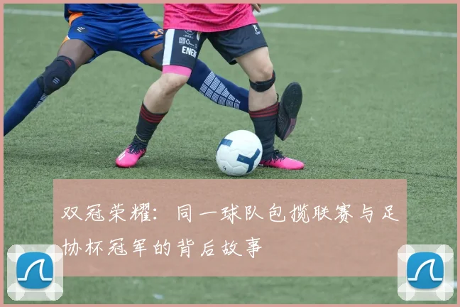 双冠荣耀：同一球队包揽联赛与足协杯冠军的背后故事