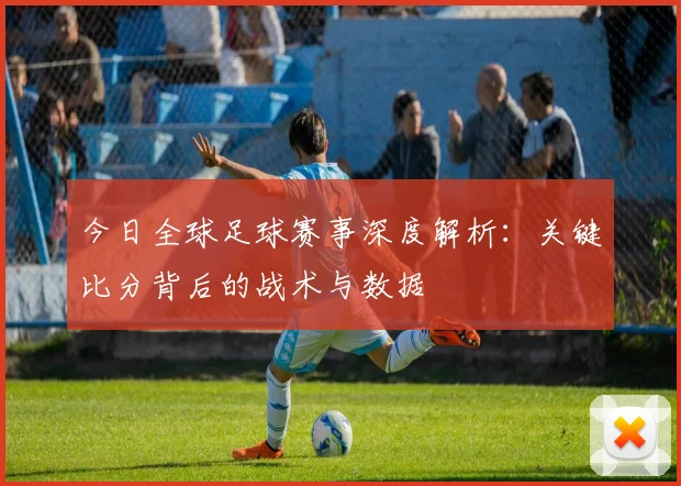 今日全球足球赛事深度解析：关键比分背后的战术与数据