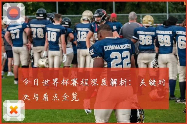 今日世界杯赛程深度解析：关键对决与看点全览