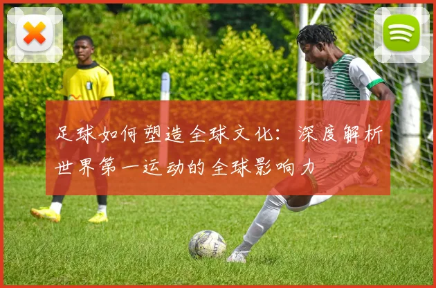 足球如何塑造全球文化：深度解析世界第一运动的全球影响力