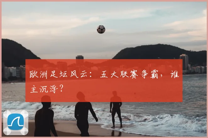 欧洲足坛风云：五大联赛争霸，谁主沉浮？