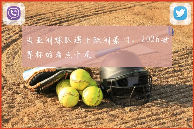 当亚洲球队遇上欧洲豪门，2026世界杯的看点十足