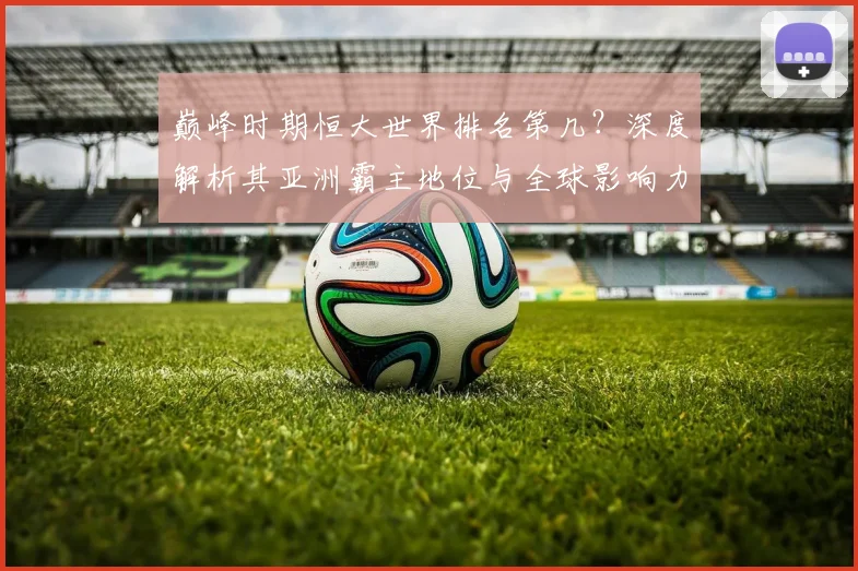 巅峰时期恒大世界排名第几?深度解析其亚洲霸主地位与全球影响力