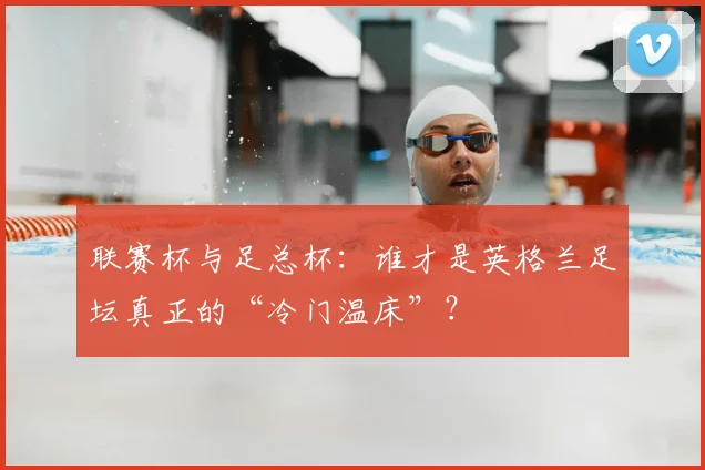 联赛杯与足总杯：谁才是英格兰足坛真正的“冷门温床”？