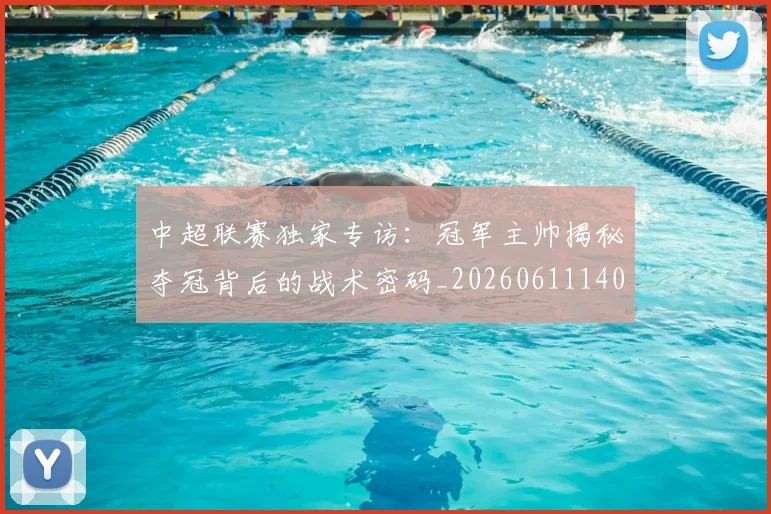 中超联赛独家专访：冠军主帅揭秘夺冠背后的战术密码_20260611140807