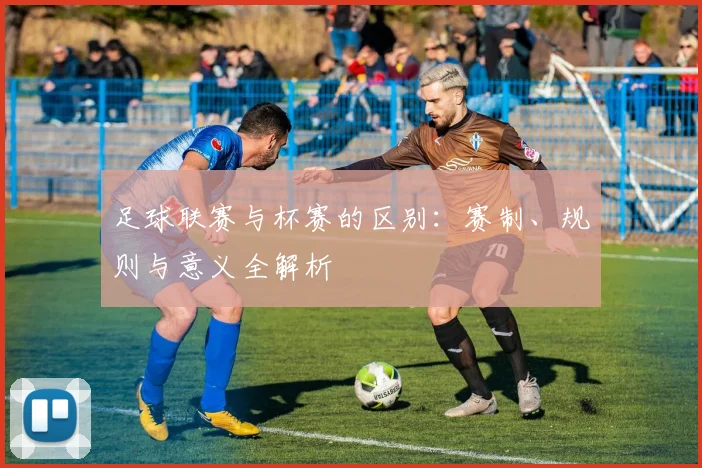 足球联赛与杯赛的区别：赛制、规则与意义全解析