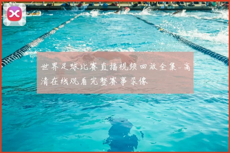 世界足球比赛直播视频回放全集_高清在线观看完整赛事录像