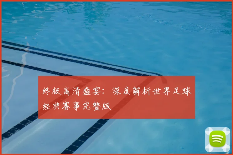 终极高清盛宴：深度解析世界足球经典赛事完整版