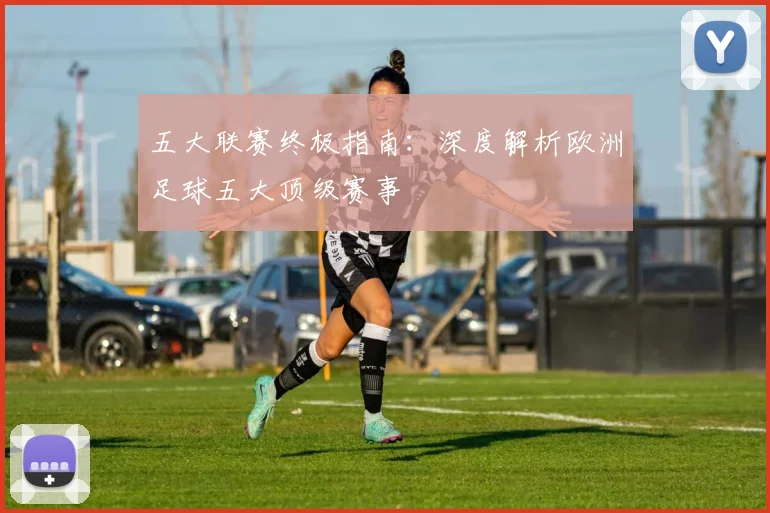 五大联赛终极指南：深度解析欧洲足球五大顶级赛事