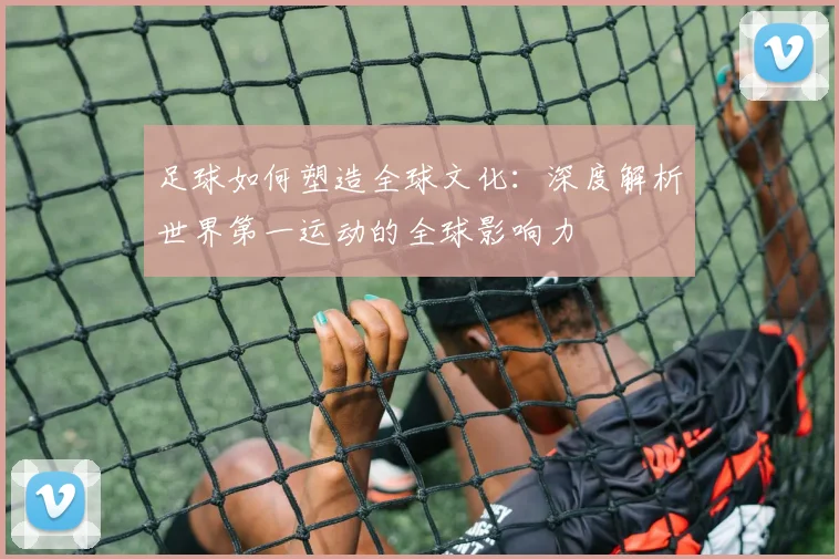 足球如何塑造全球文化：深度解析世界第一运动的全球影响力