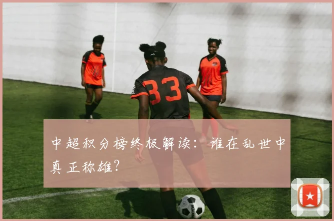 中超积分榜终极解读：谁在乱世中真正称雄？