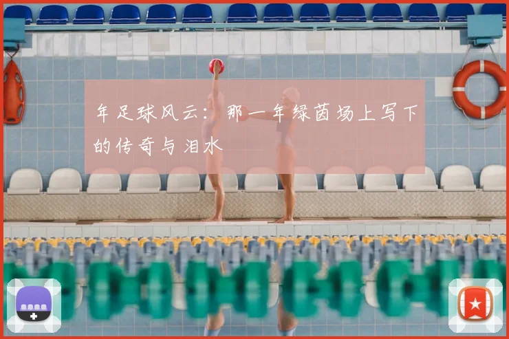 年足球风云：那一年绿茵场上写下的传奇与泪水