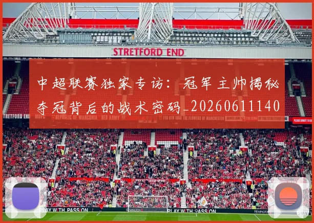 中超联赛独家专访：冠军主帅揭秘夺冠背后的战术密码_20260611140807